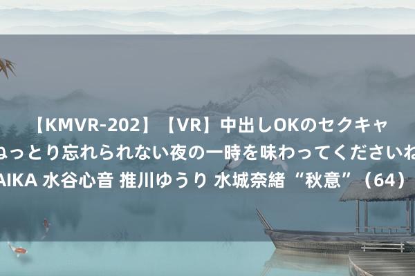 【KMVR-202】【VR】中出しOKのセクキャバにようこそ◆～濃密ねっとり忘れられない夜の一時を味わってくださいね◆～ 波多野結衣 AIKA 水谷心音 推川ゆうり 水城奈緒 “秋意”（64） | 上