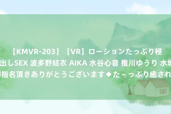 【KMVR-203】【VR】ローションたっぷり極上5人ソープ嬢と中出しSEX 波多野結衣 AIKA 水谷心音 推川ゆうり 水城奈緒 ～本日は御指名頂きありがとうございます◆た～っぷり癒されてくださいね◆～ 重庆酉阳：备讲义 迎开学