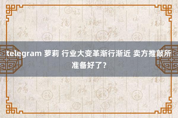 telegram 萝莉 行业大变革渐行渐近 卖方推敲所准备好了？