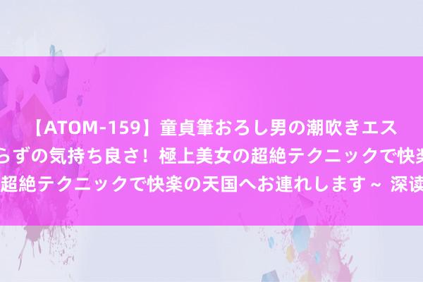 【ATOM-159】童貞筆おろし男の潮吹きエステ～射精を超える天井知らずの気持ち良さ！極上美女の超絶テクニックで快楽の天国へお連れします～ 深读100