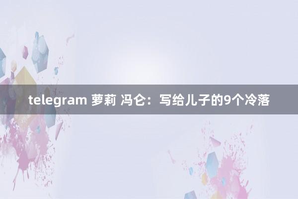 telegram 萝莉 冯仑：写给儿子的9个冷落