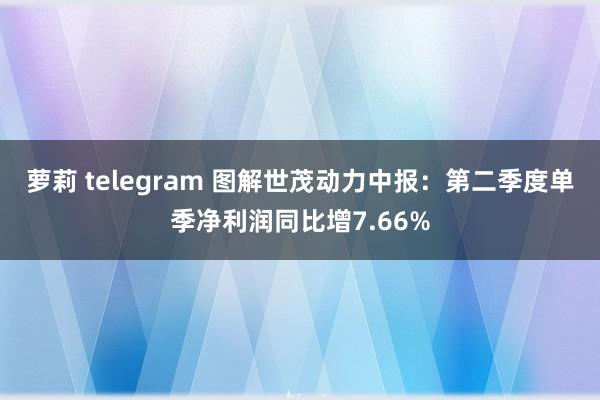 萝莉 telegram 图解世茂动力中报：第二季度单季净利润同比增7.66%