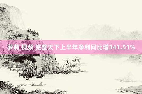 萝莉 视频 完整天下上半年净利同比增341.51%