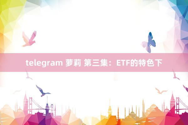 telegram 萝莉 第三集：ETF的特色下