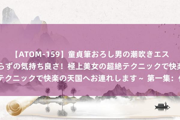 【ATOM-159】童貞筆おろし男の潮吹きエステ～射精を超える天井知らずの気持ち良さ！極上美女の超絶テクニックで快楽の天国へお連れします～ 第一集：什么是ETF