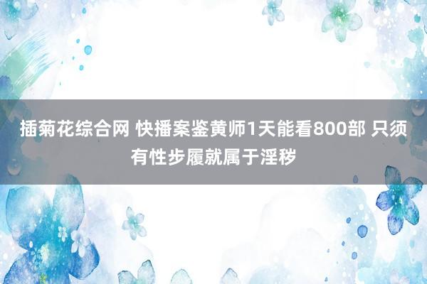 插菊花综合网 快播案鉴黄师1天能看800部 只须有性步履就属于淫秽