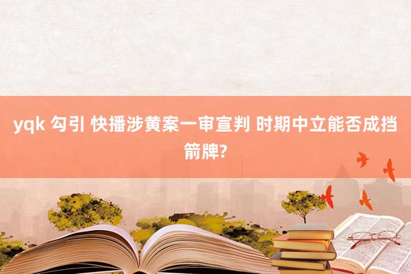 yqk 勾引 快播涉黄案一审宣判 时期中立能否成挡箭牌?