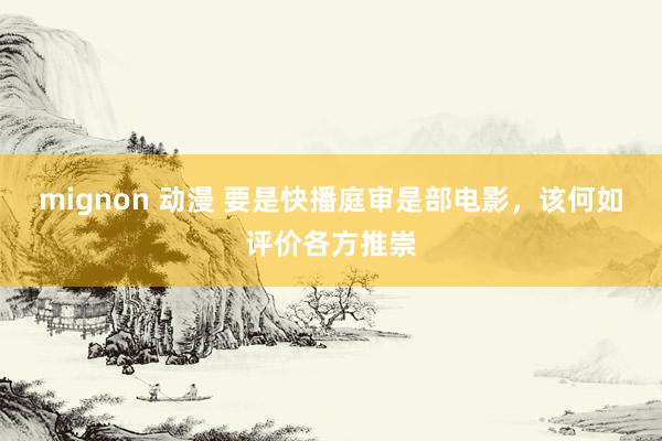 mignon 动漫 要是快播庭审是部电影，该何如评价各方推崇