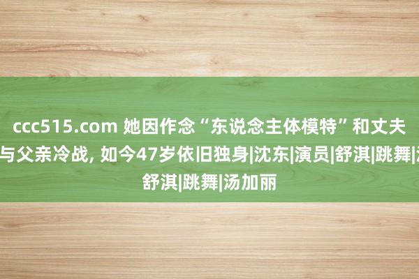 ccc515.com 她因作念“东说念主体模特”和丈夫离异， 与父亲冷战， 如今47岁依旧独身|沈东|演员|舒淇|跳舞|汤加丽