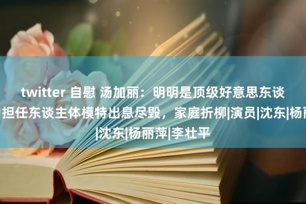 twitter 自慰 汤加丽：明明是顶级好意思东谈主，却因为担任东谈主体模特出息尽毁，家庭折柳|演员|沈东|杨丽萍|李壮平