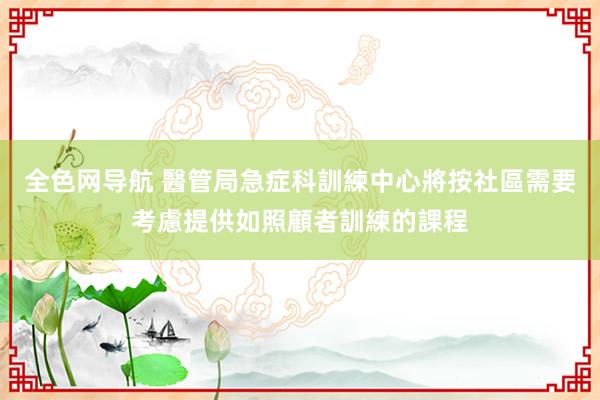 全色网导航 醫管局急症科訓練中心將按社區需要考慮提供如照顧者訓練的課程