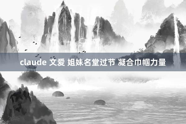 claude 文爱 姐妹名堂过节 凝合巾帼力量